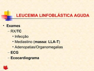 LEUCEMIA LINFOBLÁSTICA AGUDA
• Exames
– RX/TC
• Infecção
• Mediastino (massa: LLA-T)
• Adenopatias/Organomegalias
– ECG
– Ecocardiograma

 