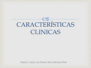 
CARACTERÍSTICAS
CLINICAS
Elaboro: López Luis Daniel, Nava Sánchez Raúl
 