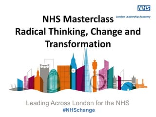 NHS Masterclass
Radical Thinking, Change and
Transformation
Leading Across London for the NHS
#NHSchange
 