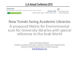 New Trends facing Academic Libraries
A proposed Matrix for Environmental
scan for University libraries with special
reference to the Arab World
By Dr. Sherif Kamel Shaheen
Professor and Head of the Dept. of Library, Archives and IT, Faculty of Arts
Director of the New Central Library at Cairo University
sherifshn@yahoo.com
 