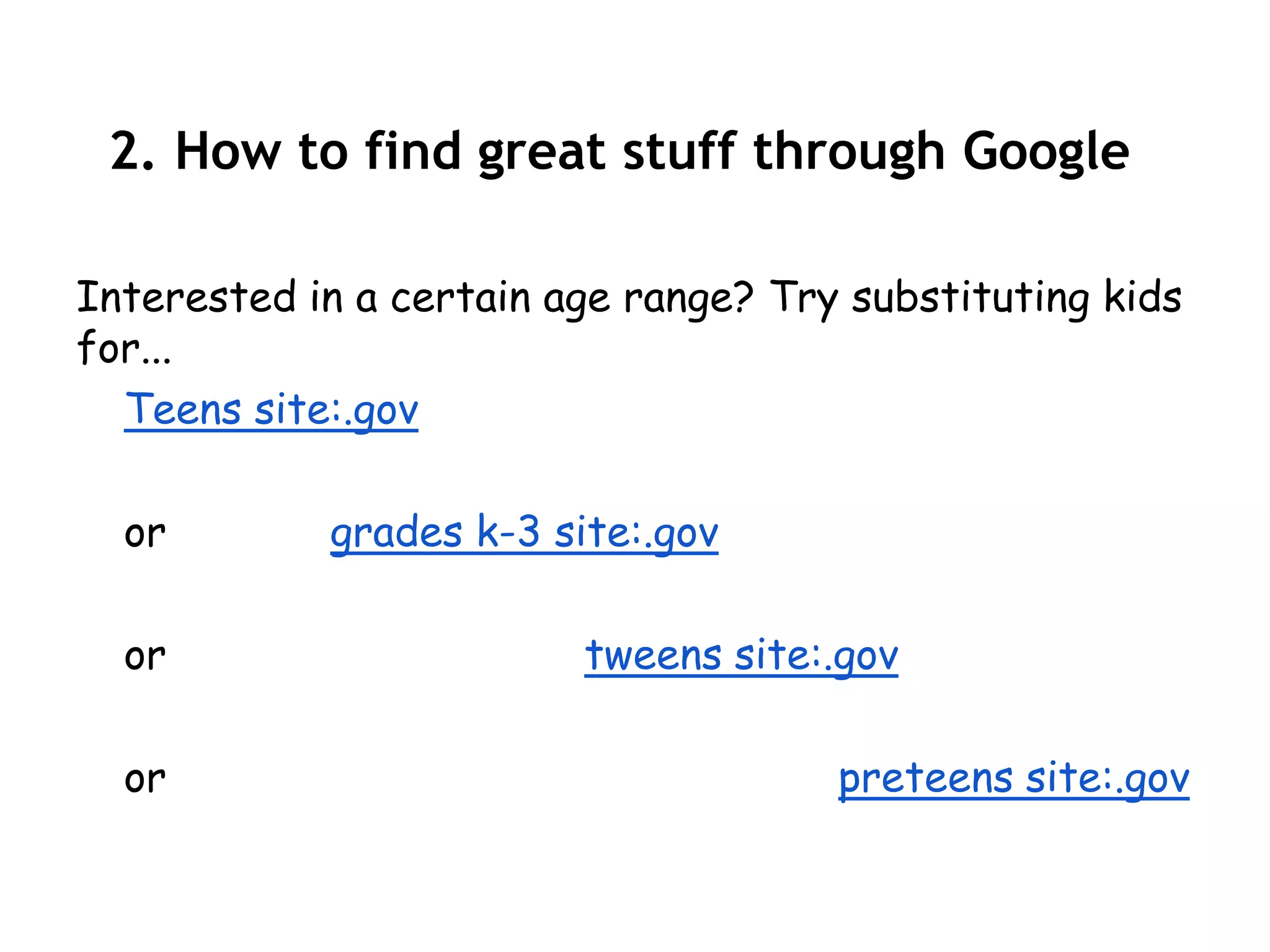 2. How to find great stuff through Google

Interested in a certain age range? Try substituting kids
for...
  Teens site:.gov

  or        grades k-3 site:.gov

  or                     tweens site:.gov

  or                                  preteens site:.gov
 