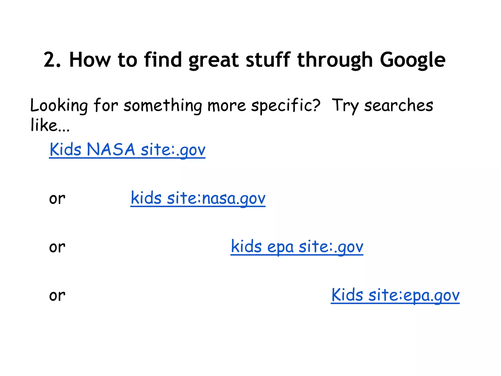 2. How to find great stuff through Google

Looking for something more specific? Try searches
like...
   Kids NASA site:.gov

  or        kids site:nasa.gov

  or                     kids epa site:.gov

  or                                  Kids site:epa.gov
 