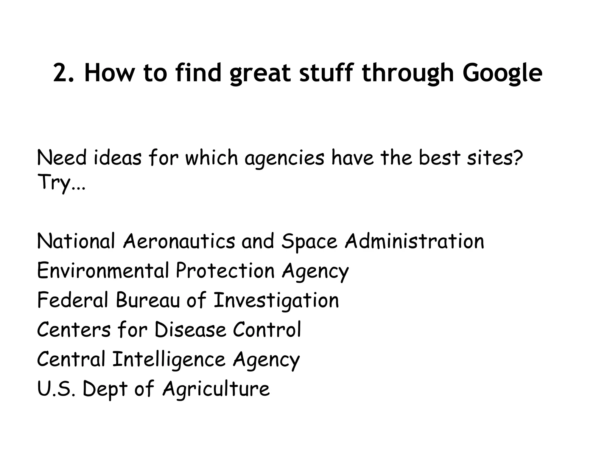 2. How to find great stuff through Google


Need ideas for which agencies have the best sites?
Try...

National Aeronautics and Space Administration
Environmental Protection Agency
Federal Bureau of Investigation
Centers for Disease Control
Central Intelligence Agency
U.S. Dept of Agriculture
 