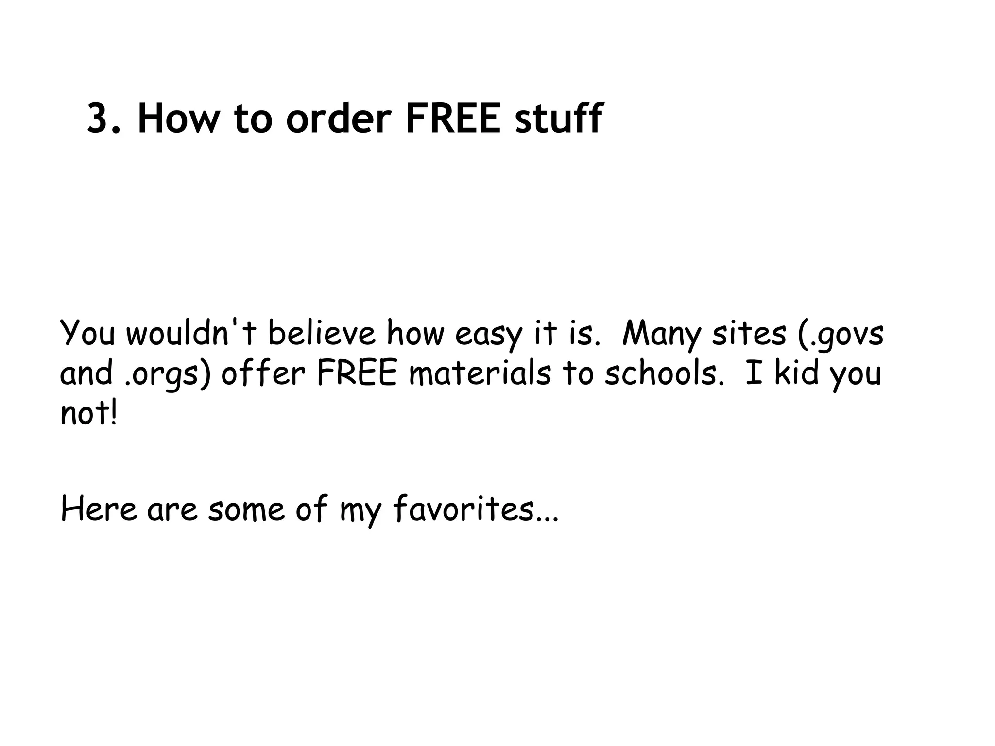 3. How to order FREE stuff




You wouldn't believe how easy it is. Many sites (.govs
and .orgs) offer FREE materials to schools. I kid you
not!

Here are some of my favorites...
 