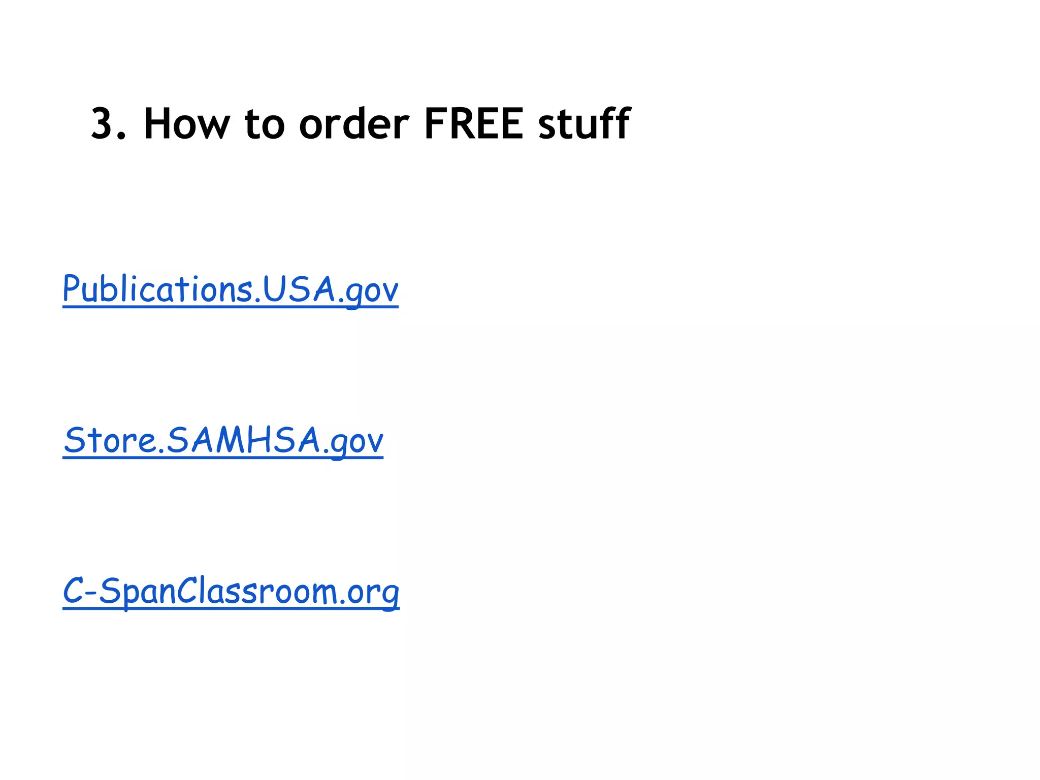 3. How to order FREE stuff


Publications.USA.gov



Store.SAMHSA.gov



C-SpanClassroom.org
 