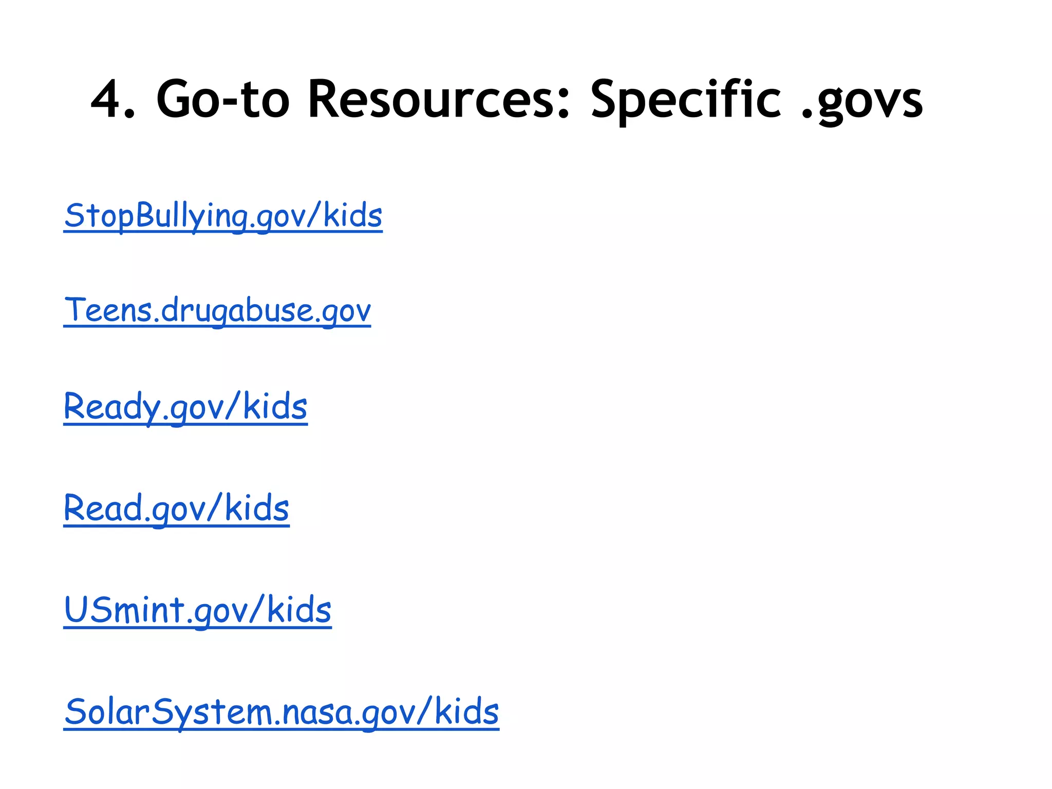 4. Go-to Resources: Specific .govs

StopBullying.gov/kids

Teens.drugabuse.gov


Ready.gov/kids

Read.gov/kids

USmint.gov/kids

SolarSystem.nasa.gov/kids
 
