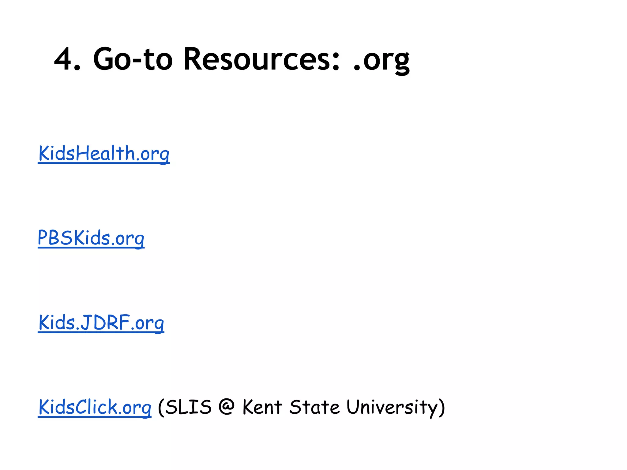 4. Go-to Resources: .org

KidsHealth.org



PBSKids.org



Kids.JDRF.org



KidsClick.org (SLIS @ Kent State University)
 