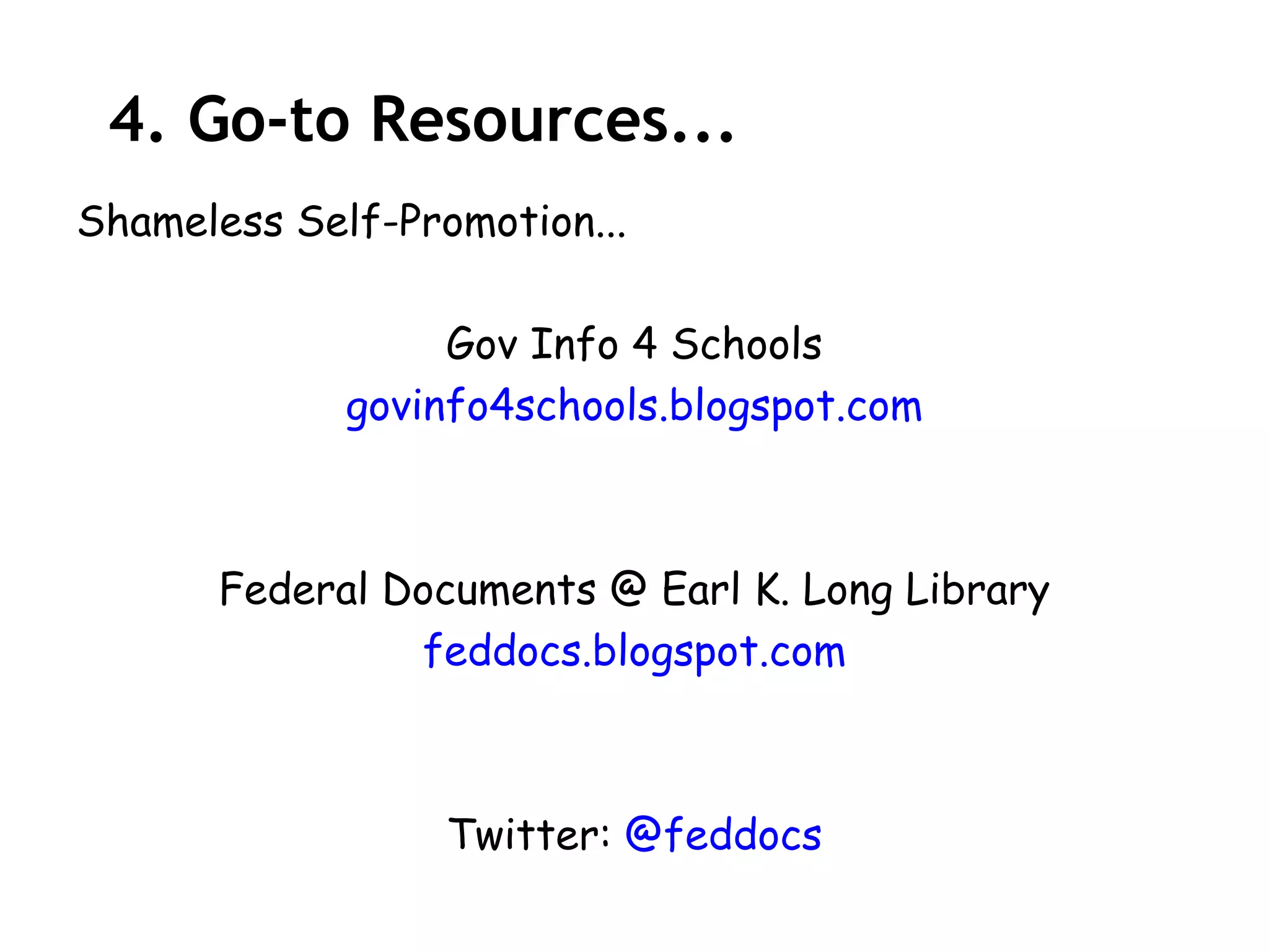 4. Go-to Resources...
Shameless Self-Promotion...

                  Gov Info 4 Schools
             govinfo4schools.blogspot.com



      Federal Documents @ Earl K. Long Library
               feddocs.blogspot.com



                  Twitter: @feddocs
 