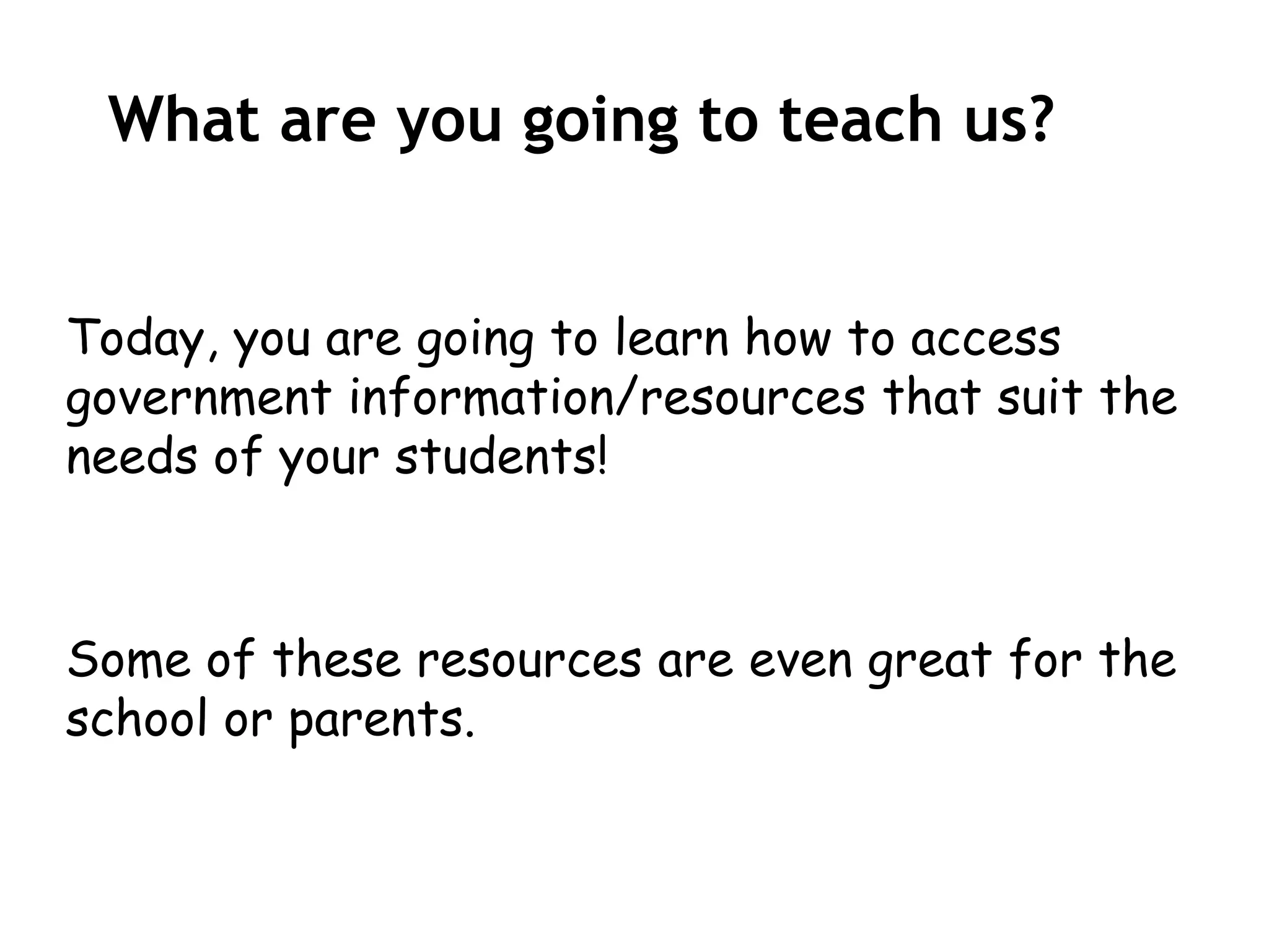 What are you going to teach us?


Today, you are going to learn how to access
government information/resources that suit the
needs of your students!



Some of these resources are even great for the
school or parents.
 