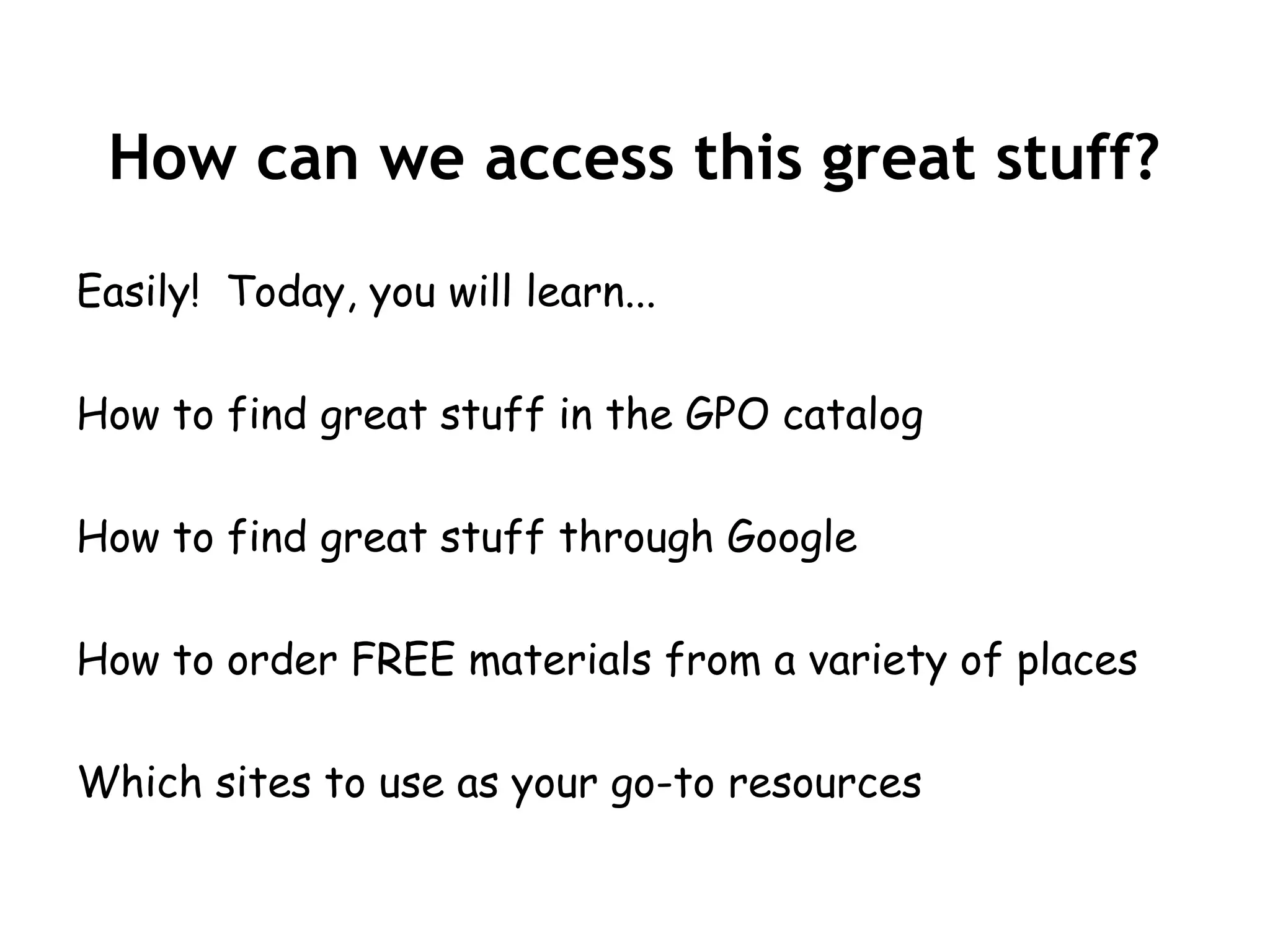 How can we access this great stuff?
Easily! Today, you will learn...

How to find great stuff in the GPO catalog

How to find great stuff through Google

How to order FREE materials from a variety of places

Which sites to use as your go-to resources
 