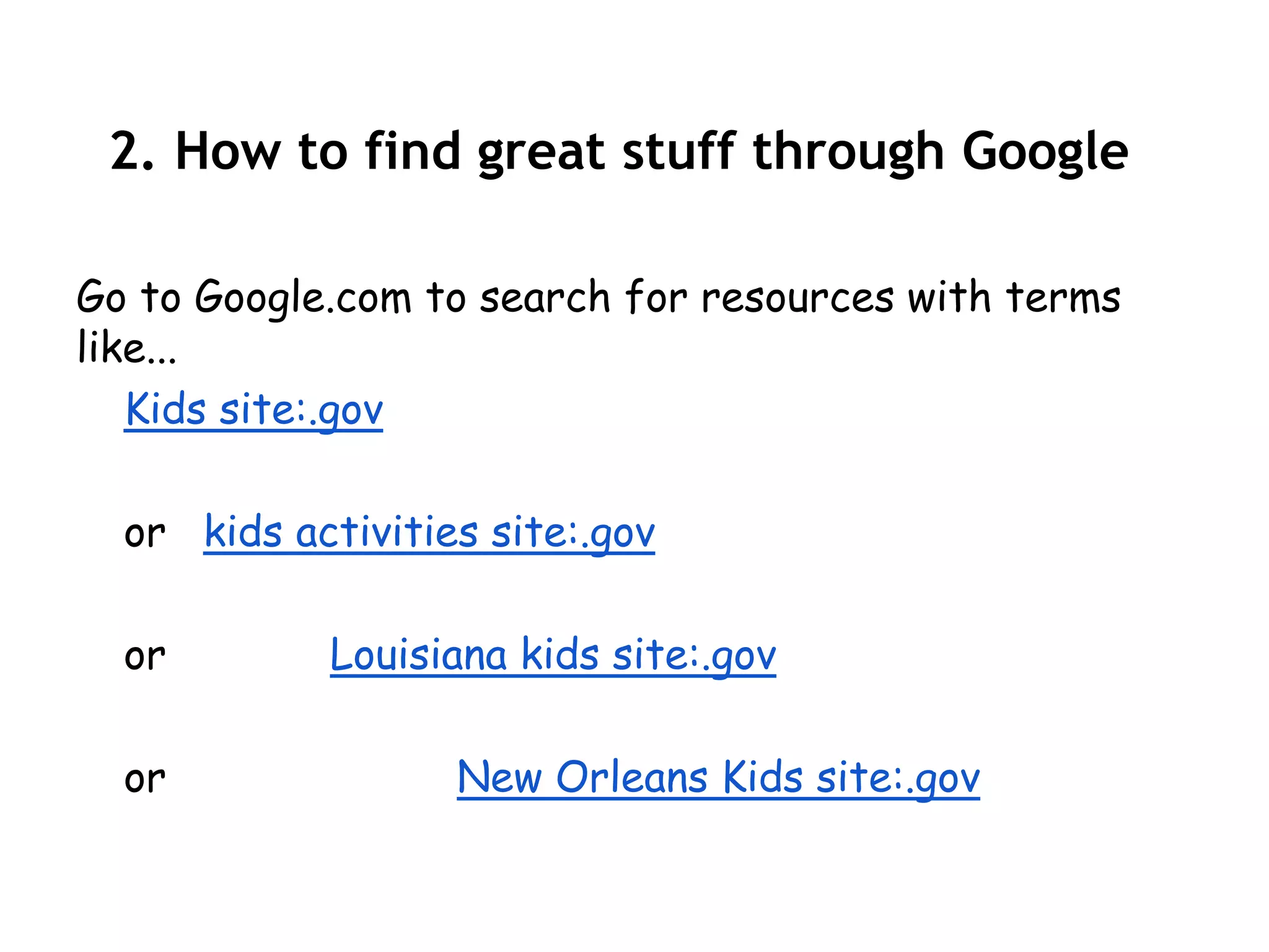 2. How to find great stuff through Google

Go to Google.com to search for resources with terms
like...
   Kids site:.gov

  or kids activities site:.gov

  or        Louisiana kids site:.gov

  or               New Orleans Kids site:.gov
 
