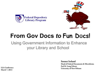 From Gov Docs to Fun Dcs!
           Using Government Information to Enhance
                   your Library and School


                                    Sonnet Ireland
                                    Head of Federal Documents & Microforms
                                    Earl K. Long Library
LLA Conference                      University of New Orleans
March 7, 2013
 