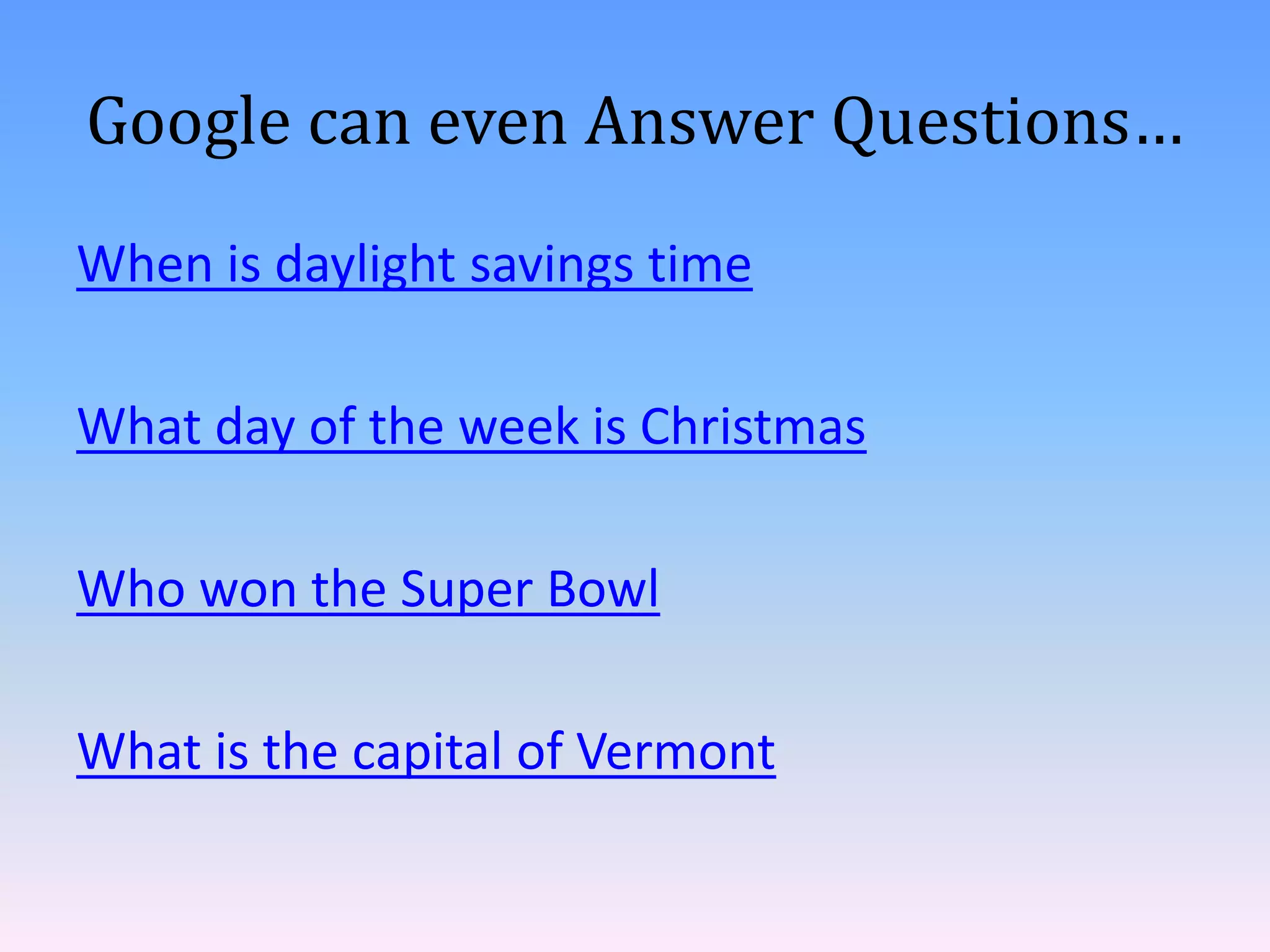 Google can even Answer Questions…
When is daylight savings time

What day of the week is Christmas

Who won the Super Bowl

What is the capital of Vermont
 