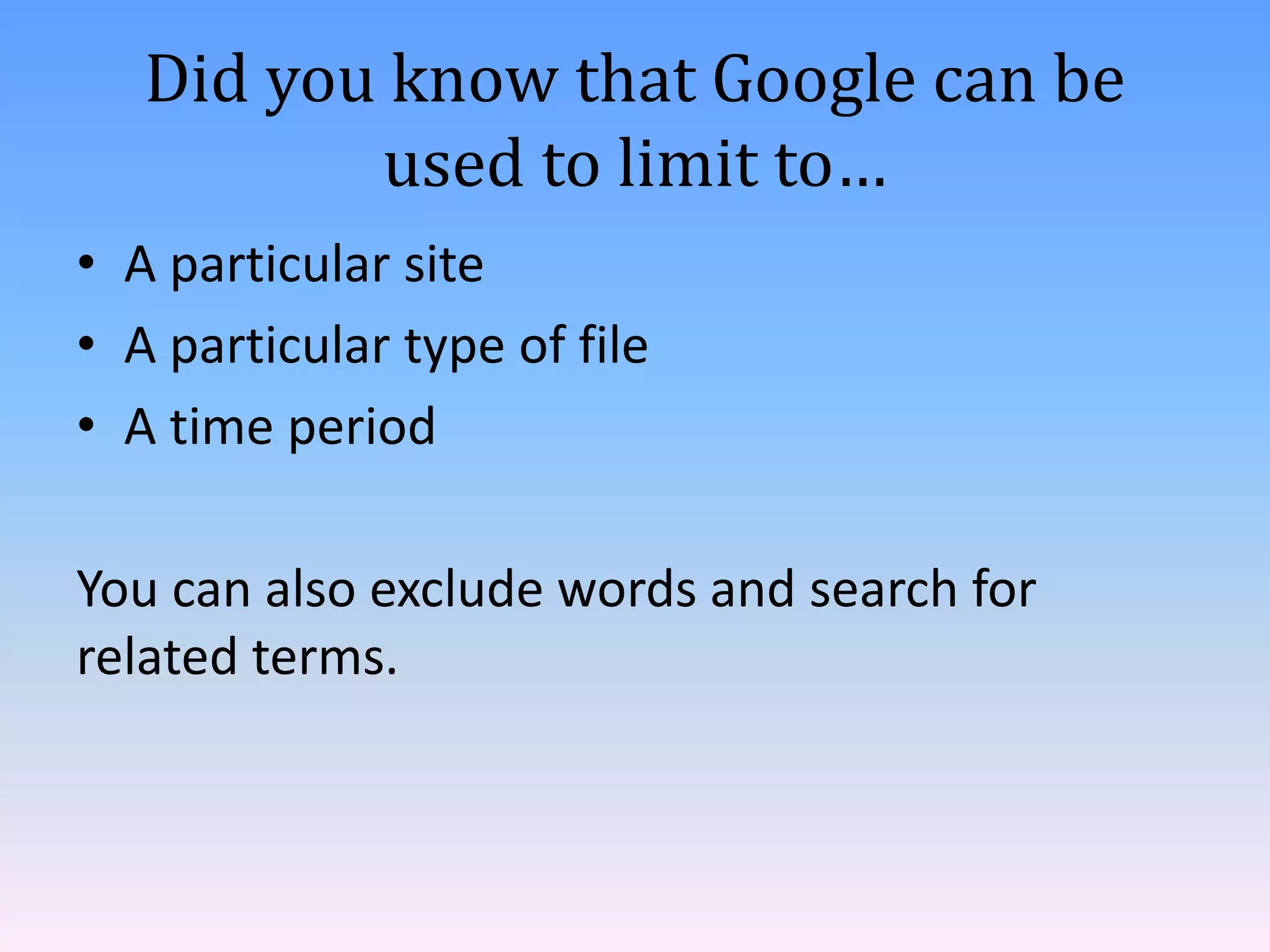 Did you know that Google can be
          used to limit to…
• A particular site
• A particular type of file
• A time period

You can also exclude words and search for
related terms.
 