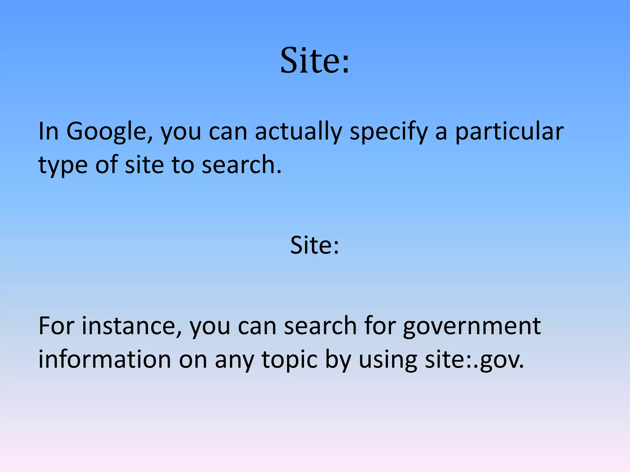 Site:
In Google, you can actually specify a particular
type of site to search.

                      Site:

For instance, you can search for government
information on any topic by using site:.gov.
 