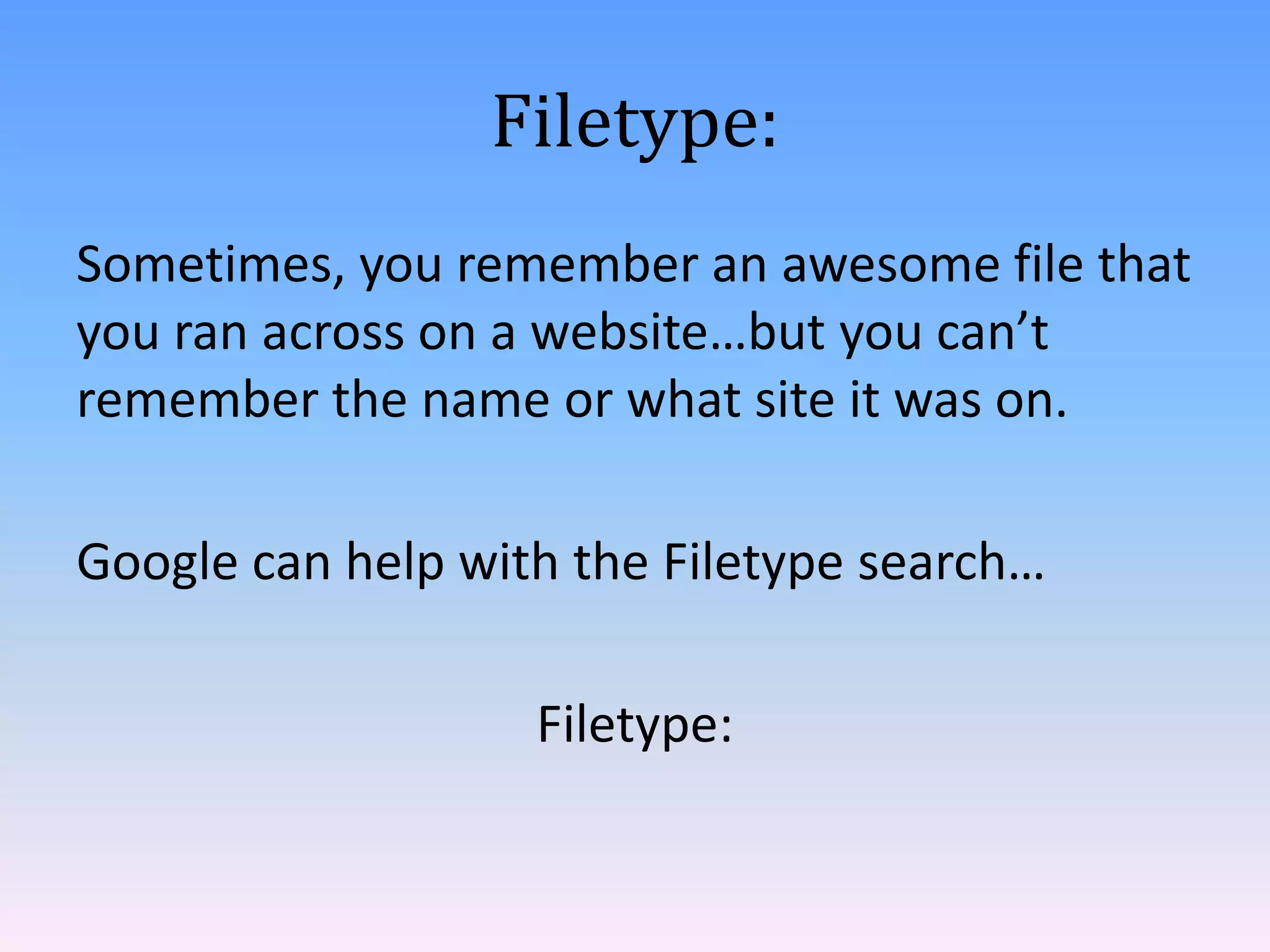 Filetype:
Sometimes, you remember an awesome file that
you ran across on a website…but you can’t
remember the name or what site it was on.

Google can help with the Filetype search…

                   Filetype:
 