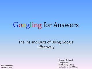 Googling for Answers

                 The Ins and Outs of Using Google
                            Effectively


                                        Sonnet Ireland
                                        Google Guru
LLA Conference                          Earl K. Long Library
March 8, 2013                           University of New Orleans
 
