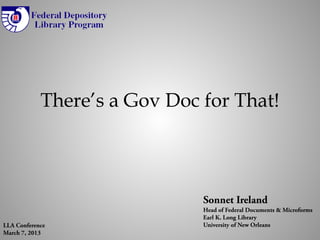 There’s a Gov Doc for That!



                              Sonnet Ireland
                              Head of Federal Documents & Microforms
                              Earl K. Long Library
LLA Conference                University of New Orleans
March 7, 2013
 