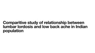 Comparitive study of relationship between
lumbar lordosis and low back ache in Indian
population
 