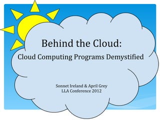 Behind the Cloud:
Cloud Computing Programs Demystified


          Sonnet Ireland & April Grey
            LLA Conference 2012
 