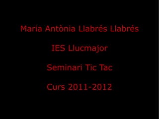 Maria Antònia Llabrés Llabrés IES Llucmajor Seminari Tic Tac Curs 2011-2012 