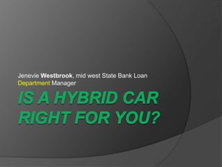 IS A HYBRID CAR RIGHT FOR YOU?JenevieWestbrook, mid west State Bank Loan Department Manager