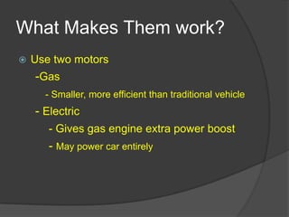 What Makes Them work?Use two motors -Gas- Smaller, more efficient than traditional vehicle - Electric- Gives gas engine extra power boost - May power car entirely
