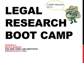 LEGAL
RESEARCH
BOOT CAMP
SESSION II
RALPH MONACO
THE NEW YORK LAW INSTITUTE
RMONACO@NYLI.ORG
LLAGNY Welcomes
you to….
 