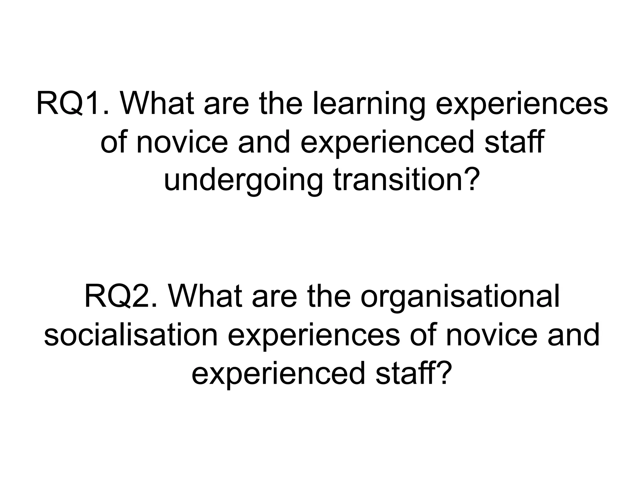 RQ1. What are the learning experiences
   of novice and experienced staff
        undergoing transition?


  RQ2. What are the organisational
socialisation experiences of novice and
           experienced staff?
 