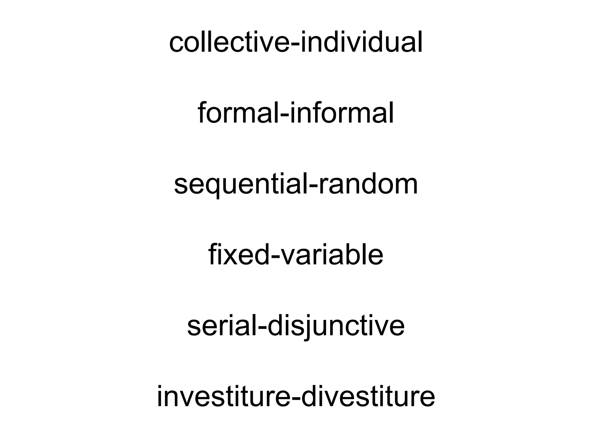 collective-individual

   formal-informal

 sequential-random

    fixed-variable

  serial-disjunctive

investiture-divestiture
 