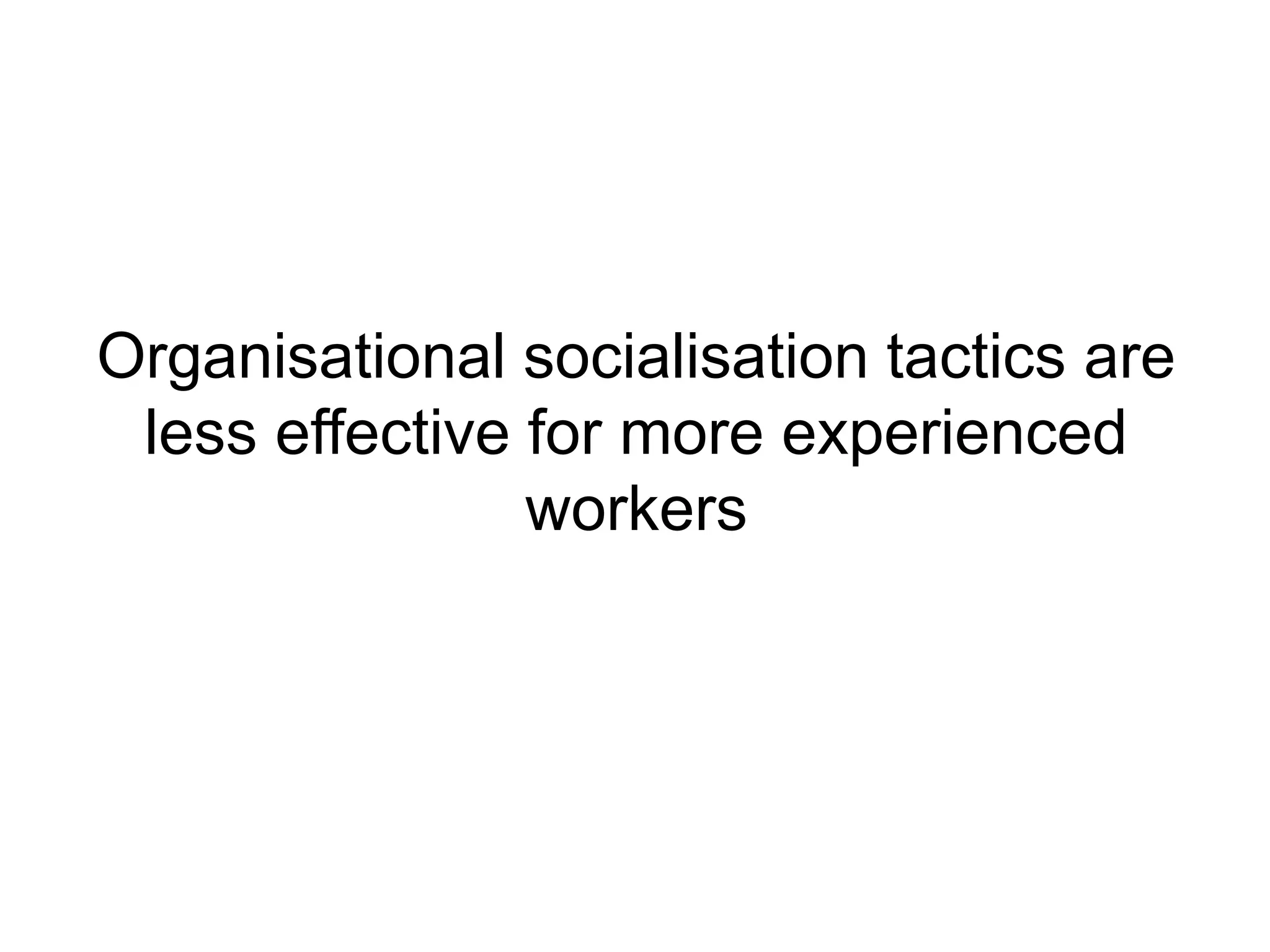 Organisational socialisation tactics are
 less effective for more experienced
                workers
 