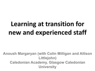 Learning at transition for
  new and experienced staff

Anoush Margaryan (with Colin Milligan and Allison
                  Littlejohn)
   Caledonian Academy, Glasgow Caledonian
                  University
 