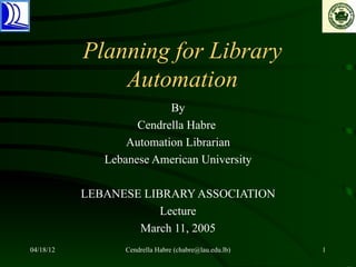 Planning for Library
               Automation
                          By
                    Cendrella Habre
                  Automation Librarian
              Lebanese American University

           LEBANESE LIBRARY ASSOCIATION
                       Lecture
                   March 11, 2005
04/18/12          Cendrella Habre (chabre@lau.edu.lb)   1
 