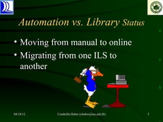 Automation vs. Library Status
• Moving from manual to online
• Migrating from one ILS to
  another




04/18/12   Cendrella Habre (chabre@lau.edu.lb)   3
 