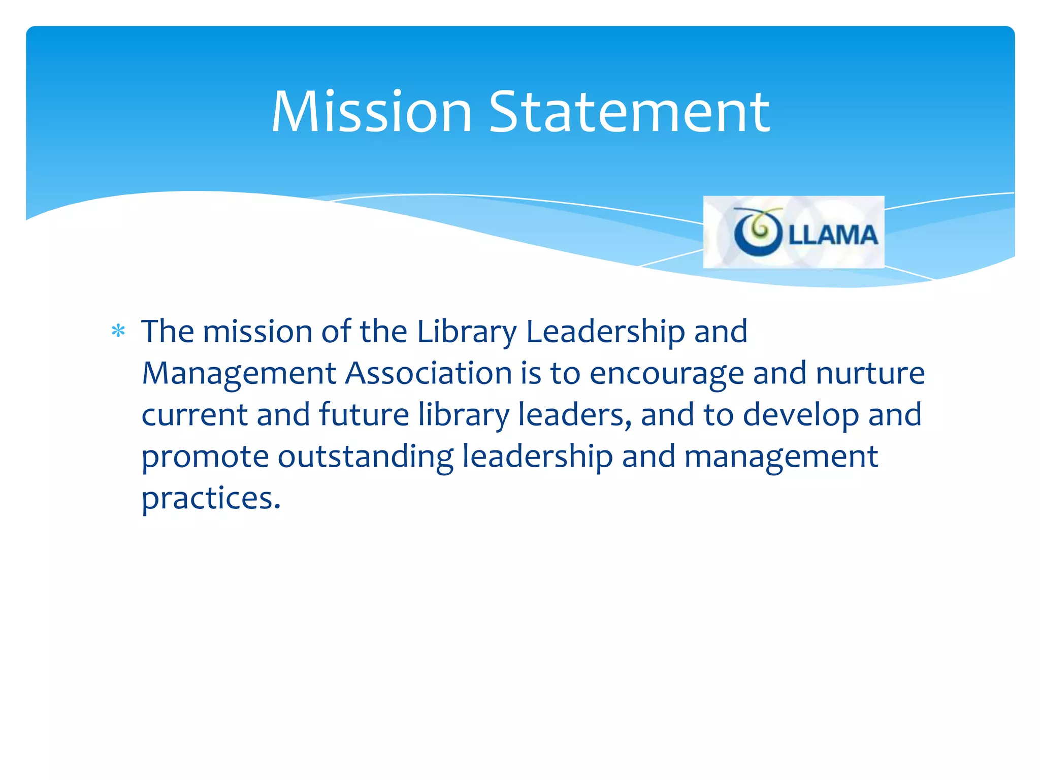Mission Statement


The mission of the Library Leadership and
Management Association is to encourage and nurture
current and future library leaders, and to develop and
promote outstanding leadership and management
practices.
 