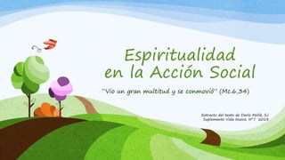 Espiritualidad
en la Acción Social
“Vio un gran multitud y se conmovió” (Mc.6,34)
Extracto del texto de Darío Mollá, SJ
Suplemento Vida Nueva. Nº7 2013
 