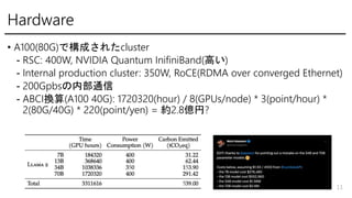 Hardware
? A100(80G)ǘɤ줿cluster
- RSC: 400W, NVIDIA Quantum InifiniBand(ߤ)
- Internal production cluster: 350W, RoCE(RDMA over converged Ethernet)
- 200Gpbsڲͨ
- ABCIQ(A100 40G): 1720320(hour) / 8(GPUs/node) * 3(point/hour) *
2(80G/40G) * 220(point/yen) = s2.8|?
11
 