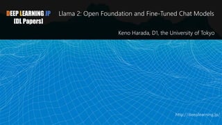 DEEP LEARNING JP
[DL Papers]
Llama 2: Open Foundation and Fine-Tuned Chat Models
Keno Harada, D1, the University of Tokyo
http://deeplearning.jp/
 