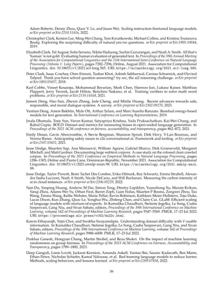 Adam Roberts, Denny Zhou, Quoc V. Le, and Jason Wei. Scaling instruction-finetuned language models.
arXiv preprint arXiv:2210.11416, 2022.
Christopher Clark, Kenton Lee, Ming-Wei Chang, Tom Kwiatkowski, Michael Collins, and Kristina Toutanova.
Boolq: Exploring the surprising difficulty of natural yes/no questions. arXiv preprint arXiv:1905.10044,
2019.
Elizabeth Clark, Tal August, Sofia Serrano, Nikita Haduong, Suchin Gururangan, and Noah A. Smith. All that’s
‘human’ is not gold: Evaluating human evaluation of generated text. In Proceedings of the 59th Annual Meeting
of the Association for Computational Linguistics and the 11th International Joint Conference on Natural Language
Processing (Volume 1: Long Papers), pages 7282–7296, Online, August 2021. Association for Computational
Linguistics. doi: 10.18653/v1/2021.acl-long.565. URL https://aclanthology.org/2021.acl-long.565.
Peter Clark, Isaac Cowhey, Oren Etzioni, Tushar Khot, Ashish Sabharwal, Carissa Schoenick, and Oyvind
Tafjord. Think you have solved question answering? try arc, the ai2 reasoning challenge. arXiv preprint
arXiv:1803.05457, 2018.
Karl Cobbe, Vineet Kosaraju, Mohammad Bavarian, Mark Chen, Heewoo Jun, Lukasz Kaiser, Matthias
Plappert, Jerry Tworek, Jacob Hilton, Reiichiro Nakano, et al. Training verifiers to solve math word
problems. arXiv preprint arXiv:2110.14168, 2021.
Jiawen Deng, Hao Sun, Zhexin Zhang, Jiale Cheng, and Minlie Huang. Recent advances towards safe,
responsible, and moral dialogue systems: A survey. arXiv preprint arXiv:2302.09270, 2023.
Yuntian Deng, Anton Bakhtin, Myle Ott, Arthur Szlam, and Marc’Aurelio Ranzato. Residual energy-based
models for text generation. In International Conference on Learning Representations, 2019.
Jwala Dhamala, Tony Sun, Varun Kumar, Satyapriya Krishna, Yada Pruksachatkun, Kai-Wei Chang, and
Rahul Gupta. BOLD: Dataset and metrics for measuring biases in open-ended language generation. In
Proceedings of the 2021 ACM conference on fairness, accountability, and transparency, pages 862–872, 2021.
Emily Dinan, Gavin Abercrombie, A Stevie Bergman, Shannon Spruit, Dirk Hovy, Y-Lan Boureau, and
Verena Rieser. Anticipating safety issues in e2e conversational ai: Framework and tooling. arXiv preprint
arXiv:2107.03451, 2021.
Jesse Dodge, Maarten Sap, Ana Marasović, William Agnew, Gabriel Ilharco, Dirk Groeneveld, Margaret
Mitchell, and Matt Gardner. Documenting large webtext corpora: A case study on the colossal clean crawled
corpus. In Proceedings of the 2021 Conference on Empirical Methods in Natural Language Processing, pages
1286–1305, Online and Punta Cana, Dominican Republic, November 2021. Association for Computational
Linguistics. doi: 10.18653/v1/2021.emnlp-main.98. URL https://aclanthology.org/2021.emnlp-main.
98.
Jesse Dodge, Taylor Prewitt, Remi Tachet Des Combes, Erika Odmark, Roy Schwartz, Emma Strubell, Alexan-
dra Sasha Luccioni, Noah A Smith, Nicole DeCario, and Will Buchanan. Measuring the carbon intensity of
ai in cloud instances. arXiv preprint arXiv:2206.05229, 2022.
Nan Du, Yanping Huang, Andrew M Dai, Simon Tong, Dmitry Lepikhin, Yuanzhong Xu, Maxim Krikun,
Yanqi Zhou, Adams Wei Yu, Orhan Firat, Barret Zoph, Liam Fedus, Maarten P Bosma, Zongwei Zhou, Tao
Wang, Emma Wang, Kellie Webster, Marie Pellat, Kevin Robinson, Kathleen Meier-Hellstern, Toju Duke,
Lucas Dixon, Kun Zhang, Quoc Le, Yonghui Wu, Zhifeng Chen, and Claire Cui. GLaM: Efficient scaling
of language models with mixture-of-experts. In Kamalika Chaudhuri, Stefanie Jegelka, Le Song, Csaba
Szepesvari, Gang Niu, and Sivan Sabato, editors, Proceedings of the 39th International Conference on Machine
Learning, volume 162 of Proceedings of Machine Learning Research, pages 5547–5569. PMLR, 17–23 Jul 2022.
URL https://proceedings.mlr.press/v162/du22c.html.
Kawin Ethayarajh, Yejin Choi, and Swabha Swayamdipta. Understanding dataset difficulty with V-usable
information. In Kamalika Chaudhuri, Stefanie Jegelka, Le Song, Csaba Szepesvari, Gang Niu, and Sivan
Sabato, editors, Proceedings of the 39th International Conference on Machine Learning, volume 162 of Proceedings
of Machine Learning Research, pages 5988–6008. PMLR, 17–23 Jul 2022.
Prakhar Ganesh, Hongyan Chang, Martin Strobel, and Reza Shokri. On the impact of machine learning
randomness on group fairness. In Proceedings of the 2023 ACM Conference on Fairness, Accountability, and
Transparency, pages 1789–1800, 2023.
Deep Ganguli, Liane Lovitt, Jackson Kernion, Amanda Askell, Yuntao Bai, Saurav Kadavath, Ben Mann,
Ethan Perez, Nicholas Schiefer, Kamal Ndousse, et al. Red teaming language models to reduce harms:
Methods, scaling behaviors, and lessons learned. arXiv preprint arXiv:2209.07858, 2022.
39
 