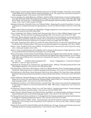 Deep Ganguli, Amanda Askell, Nicholas Schiefer, Thomas Liao, Kamilė Lukošiūtė, Anna Chen, Anna Goldie,
Azalia Mirhoseini, Catherine Olsson, Danny Hernandez, et al. The capacity for moral self-correction in
large language models. arXiv preprint arXiv:2302.07459, 2023.
Leo Gao, Jonathan Tow, Stella Biderman, Sid Black, Anthony DiPofi, Charles Foster, Laurence Golding, Jeffrey
Hsu, Kyle McDonell, Niklas Muennighoff, Jason Phang, Laria Reynolds, Eric Tang, Anish Thite, Ben Wang,
Kevin Wang, and Andy Zou. A framework for few-shot language model evaluation, September 2021. URL
https://doi.org/10.5281/zenodo.5371628.
Sebastian Gehrmann, Elizabeth Clark, and Thibault Sellam. Repairing the cracked foundation: A survey
of obstacles in evaluation practices for generated text. Journal of Artificial Intelligence Research, 77:103–166,
2023.
Fabrizio Gilardi, Meysam Alizadeh, and Maël Kubli. Chatgpt outperforms crowd-workers for text-annotation
tasks. arXiv preprint arXiv:2303.15056, 2023.
Arnav Gudibande, Eric Wallace, Charlie Snell, Xinyang Geng, Hao Liu, Pieter Abbeel, Sergey Levine, and
Dawn Song. The false promise of imitating proprietary llms. arXiv preprint arXiv:2305.15717, 2023.
Udit Gupta, Mariam Elgamal, Gage Hills, Gu-Yeon Wei, Hsien-Hsin S Lee, David Brooks, and Carole-Jean Wu.
Act: designing sustainable computer systems with an architectural carbon modeling tool. In Proceedings of
the 49th Annual International Symposium on Computer Architecture, pages 784–799, 2022a.
Udit Gupta, Young Guen Kim, Sylvia Lee, Jordan Tse, Hsien-Hsin Sean Lee, Gu-Yeon Wei, David Brooks, and
Carole-Jean Wu. Chasing carbon: The elusive environmental footprint of computing. IEEE Micro, 2022b.
Kilem L. Gwet. Handbook of inter-rater reliability: The definitive guide to measuring the extent of agreement among
raters. Advanced Analytics, LLC, 2014.
Kilem Li Gwet. Computing inter-rater reliability and its variance in the presence of high agreement. British
Journal of Mathematical and Statistical Psychology, 61(1):29–48, 2008.
Thomas Hartvigsen, Saadia Gabriel, Hamid Palangi, Maarten Sap, Dipankar Ray, and Ece Kamar. Toxigen: A
large-scale machine-generated dataset for adversarial and implicit hate speech detection. In Proceedings
of the 60th Annual Meeting of the Association for Computational Linguistics (Volume 1: Long Papers), pages
3309–3326, 2022.
Alex Havrilla. synthetic-instruct-gptj-pairwise. https://huggingface.co/datasets/Dahoas/
synthetic-instruct-gptj-pairwise.
Pengcheng He, Xiaodong Liu, Jianfeng Gao, and Weizhu Chen. Deberta: Decoding-enhanced bert with
disentangled attention. arXiv preprint arXiv:2006.03654, 2020.
Dan Hendrycks, Collin Burns, Steven Basart, Andy Zou, Mantas Mazeika, Dawn Xiaodong Song, and Jacob
Steinhardt. Measuring massive multitask language understanding. arXiv preprint arXiv:2009.03300, 2020.
Dan Hendrycks, Collin Burns, Saurav Kadavath, Akul Arora, Steven Basart, Eric Tang, Dawn Song, and Jacob
Steinhardt. Measuring mathematical problem solving with the math dataset. arXiv preprint arXiv:2103.03874,
2021.
Jordan Hoffmann, Sebastian Borgeaud, Arthur Mensch, Elena Buchatskaya, Trevor Cai, Eliza Rutherford,
Diego de Las Casas, Lisa Anne Hendricks, Johannes Welbl, Aidan Clark, et al. Training compute-optimal
large language models. arXiv preprint arXiv:2203.15556, 2022.
Ari Holtzman, Jan Buys, Li Du, Maxwell Forbes, and Yejin Choi. The curious case of neural text degeneration.
In International Conference on Learning Representations, 2020. URL https://openreview.net/forum?id=
rygGQyrFvH.
Or Honovich, Thomas Scialom, Omer Levy, and Timo Schick. Unnatural instructions: Tuning language
models with (almost) no human labor. arXiv preprint arXiv:2212.09689, 2022.
Saghar Hosseini, Hamid Palangi, and Ahmed Hassan Awadallah. An empirical study of metrics to measure
representational harms in pre-trained language models. arXiv preprint arXiv:2301.09211, 2023.
Fan Huang, Haewoon Kwak, and Jisun An. Is chatgpt better than human annotators? potential and limitations
of chatgpt in explaining implicit hate speech. arXiv preprint arXiv:2302.07736, 2023.
Clayton Hutto and Eric Gilbert. Vader: A parsimonious rule-based model for sentiment analysis of social
media text. In Proceedings of the international AAAI conference on web and social media, volume 8, pages
216–225, 2014.
Mandar Joshi, Eunsol Choi, Daniel S Weld, and Luke Zettlemoyer. Triviaqa: A large scale distantly supervised
challenge dataset for reading comprehension. arXiv preprint arXiv:1705.03551, 2017.
40
 