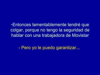 Entonces lamentablemente tendré que colgar, porque no tengo la seguridad de hablar con una trabajadora de Movistar   - Pero yo le puedo garantizar...   