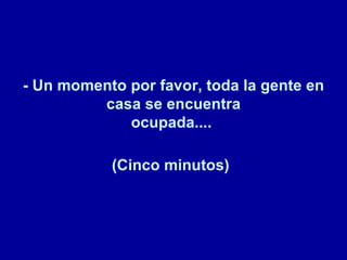 - Un momento por favor, toda la gente en casa se encuentra ocupada....   (Cinco minutos)   
