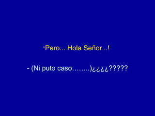 Pero... Hola Señor...!   - (Ni puto caso……..)¿¿¿¿????? 