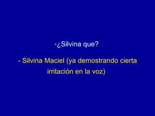 ¿Silvina que?  - Silvina Maciel (ya demostrando cierta irritación en la voz)   