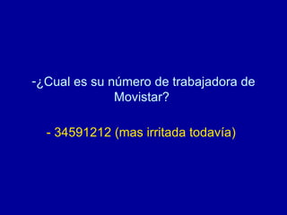 ¿Cual es su número de trabajadora de Movistar?  - 34591212 (mas irritada todavía)   