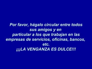 Por favor, hágalo circular entre todos sus amigos y en  particular a los que trabajan en las empresas de servicios, oficinas, bancos,  etc. ¡¡¡LA VENGANZA ES DULCE!!! 