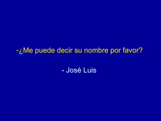 ¿Me puede decir su nombre por favor?  - José Luis   