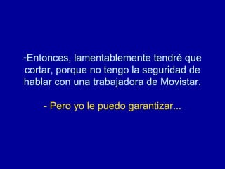Entonces, lamentablemente tendré que cortar, porque no tengo la seguridad de hablar con una trabajadora de Movistar.   - Pero yo le puedo garantizar... 