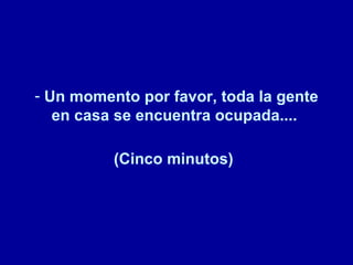 Un momento por favor, toda la gente en casa se encuentra ocupada....   (Cinco minutos)   