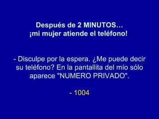 Después de 2 MINUTOS… ¡mi mujer atiende el teléfono!   - Disculpe por la espera. ¿Me puede decir su teléfono? En la pantallita del mío sólo aparece "NUMERO PRIVADO". - 1004 
